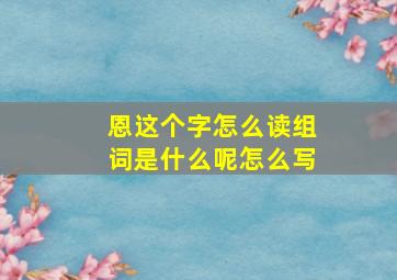 恩这个字怎么读组词是什么呢怎么写