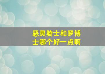 恶灵骑士和罗博士哪个好一点啊