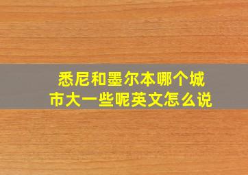 悉尼和墨尔本哪个城市大一些呢英文怎么说