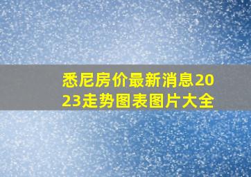 悉尼房价最新消息2023走势图表图片大全