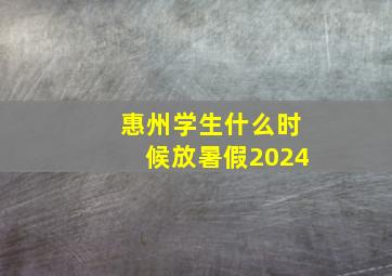 惠州学生什么时候放暑假2024