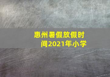 惠州暑假放假时间2021年小学