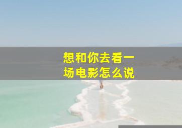 想和你去看一场电影怎么说