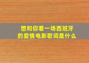 想和你看一场西班牙的爱情电影歌词是什么