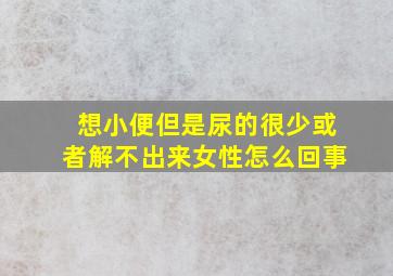 想小便但是尿的很少或者解不出来女性怎么回事