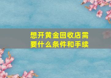 想开黄金回收店需要什么条件和手续