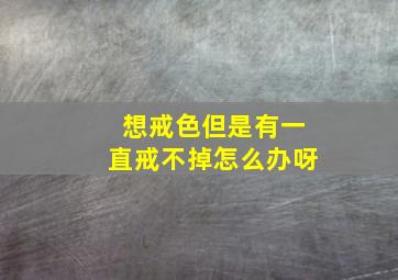 想戒色但是有一直戒不掉怎么办呀