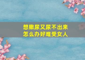 想撒尿又尿不出来怎么办好难受女人