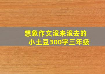 想象作文滚来滚去的小土豆300字三年级