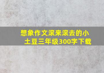 想象作文滚来滚去的小土豆三年级300字下载