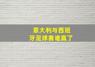 意大利与西班牙足球赛谁赢了