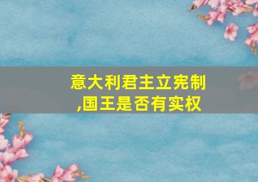 意大利君主立宪制,国王是否有实权