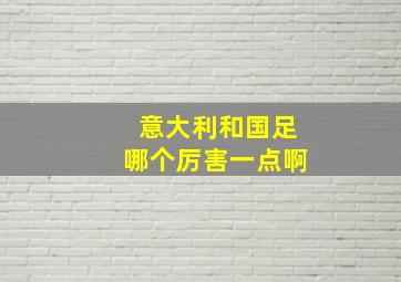 意大利和国足哪个厉害一点啊