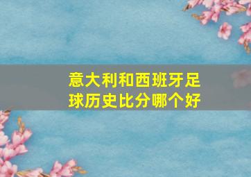 意大利和西班牙足球历史比分哪个好