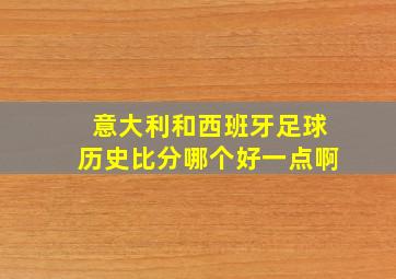 意大利和西班牙足球历史比分哪个好一点啊