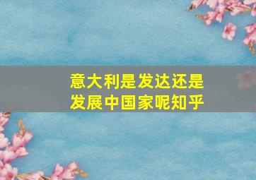 意大利是发达还是发展中国家呢知乎