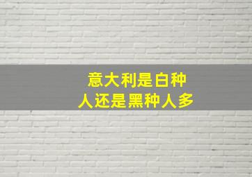 意大利是白种人还是黑种人多