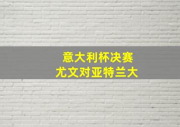 意大利杯决赛尤文对亚特兰大