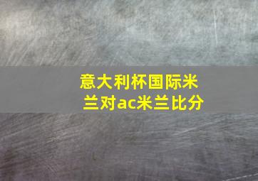 意大利杯国际米兰对ac米兰比分