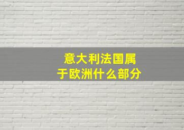 意大利法国属于欧洲什么部分