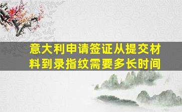 意大利申请签证从提交材料到录指纹需要多长时间