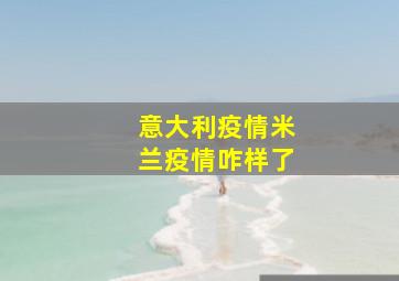 意大利疫情米兰疫情咋样了