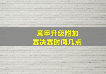 意甲升级附加赛决赛时间几点