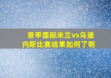 意甲国际米兰vs乌迪内斯比赛结果如何了啊