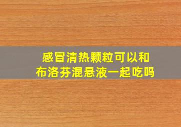 感冒清热颗粒可以和布洛芬混悬液一起吃吗