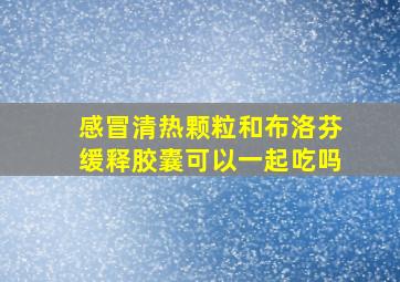 感冒清热颗粒和布洛芬缓释胶囊可以一起吃吗