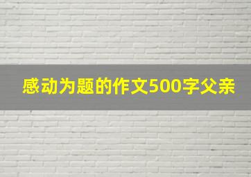 感动为题的作文500字父亲