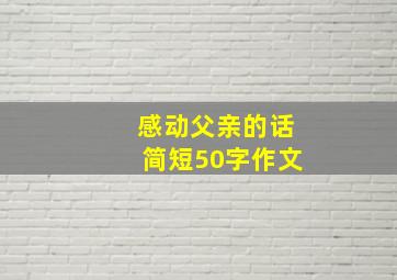 感动父亲的话简短50字作文