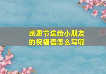 感恩节送给小朋友的祝福语怎么写呢