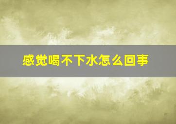 感觉喝不下水怎么回事