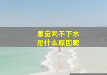 感觉喝不下水是什么原因呢