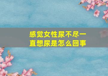 感觉女性尿不尽一直想尿是怎么回事