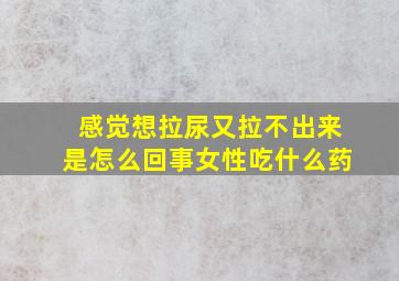 感觉想拉尿又拉不出来是怎么回事女性吃什么药