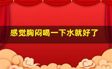 感觉胸闷喝一下水就好了