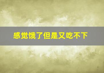 感觉饿了但是又吃不下