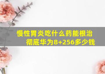 慢性胃炎吃什么药能根治彻底华为8+256多少钱