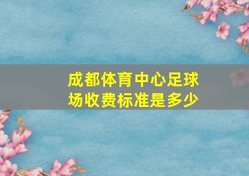 成都体育中心足球场收费标准是多少