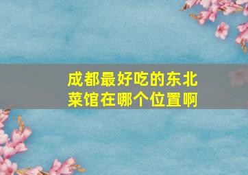 成都最好吃的东北菜馆在哪个位置啊