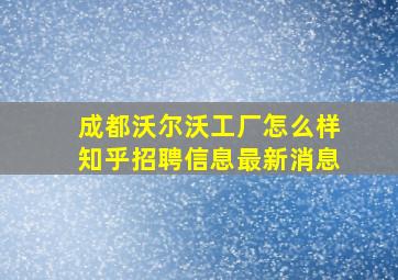 成都沃尔沃工厂怎么样知乎招聘信息最新消息