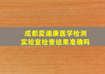 成都爱迪康医学检测实验室检查结果准确吗