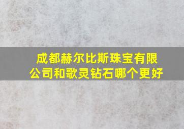 成都赫尔比斯珠宝有限公司和歌灵钻石哪个更好