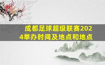 成都足球超级联赛2024举办时间及地点和地点