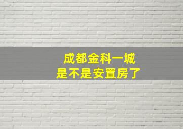 成都金科一城是不是安置房了