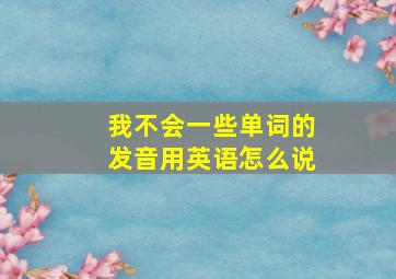 我不会一些单词的发音用英语怎么说