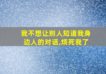 我不想让别人知道我身边人的对话,烦死我了