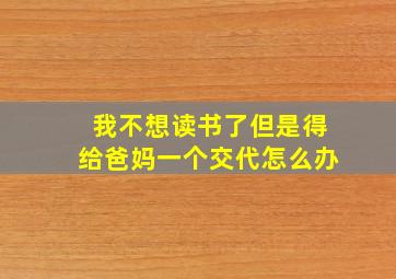 我不想读书了但是得给爸妈一个交代怎么办